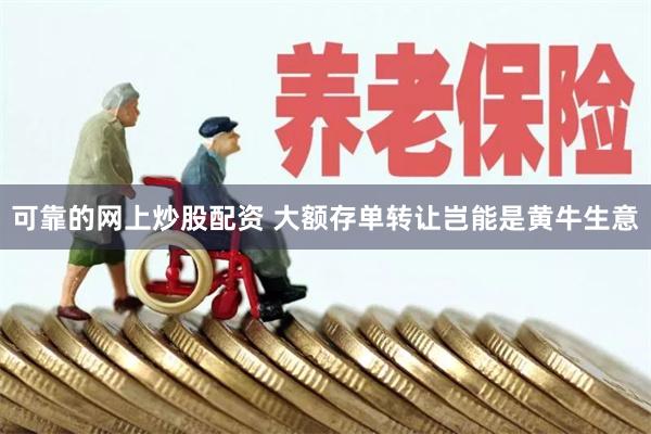 可靠的网上炒股配资 大额存单转让岂能是黄牛生意