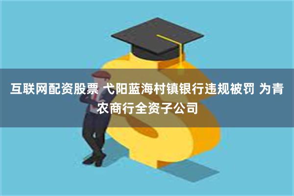 互联网配资股票 弋阳蓝海村镇银行违规被罚 为青农商行全资子公司