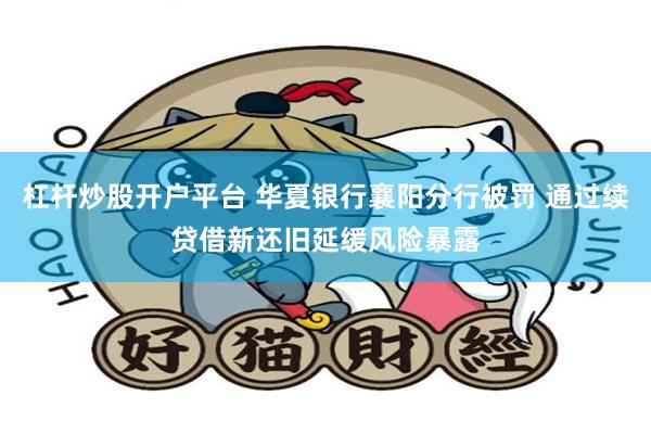 杠杆炒股开户平台 华夏银行襄阳分行被罚 通过续贷借新还旧延缓风险暴露