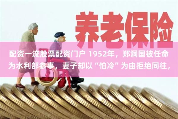 配资一流股票配资门户 1952年,郑洞国被任命为水利部参事,妻子却以“怕冷”为由拒绝同往,