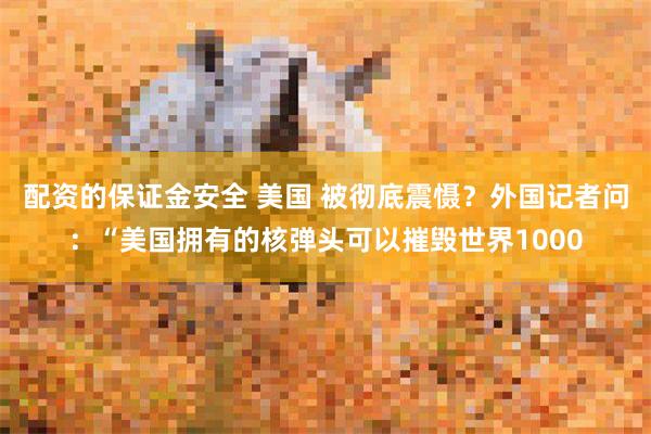 配资的保证金安全 美国 被彻底震慑?外国记者问:“美国拥有的核弹头可以摧毁世界1000