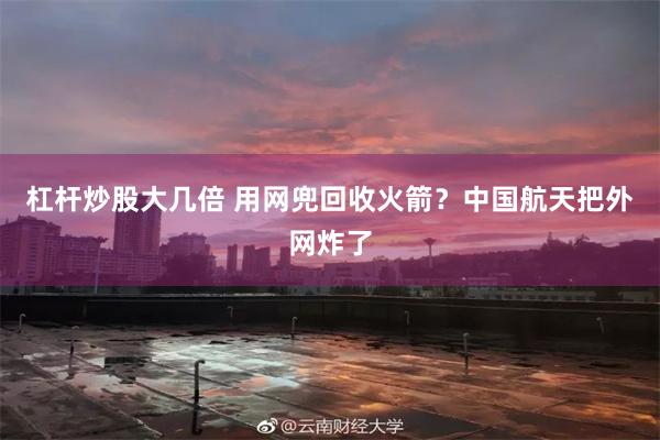 杠杆炒股大几倍 用网兜回收火箭?中国航天把外网炸了