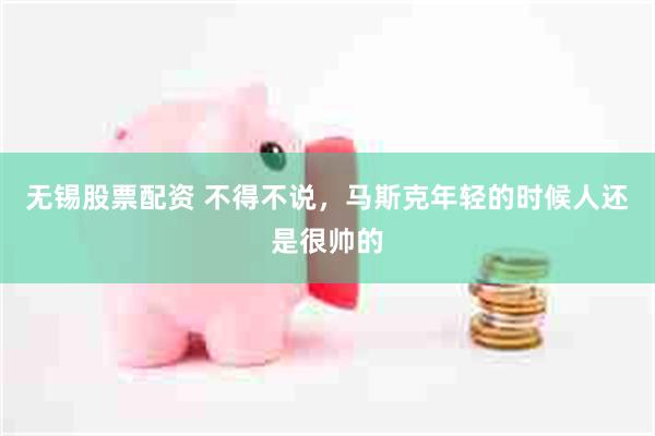无锡股票配资 不得不说，马斯克年轻的时候人还是很帅的