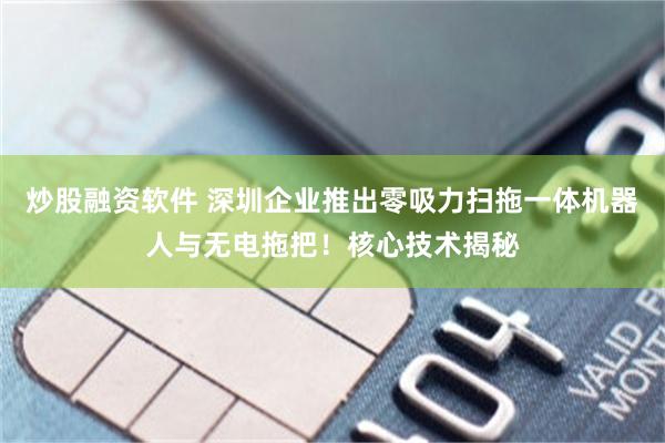 炒股融资软件 深圳企业推出零吸力扫拖一体机器人与无电拖把！核心技术揭秘