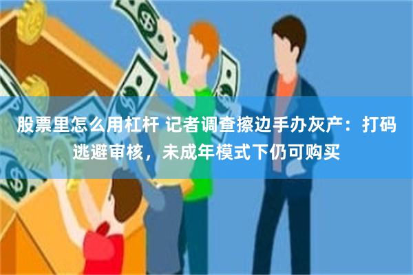 股票里怎么用杠杆 记者调查擦边手办灰产：打码逃避审核，未成年模式下仍可购买