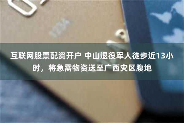 互联网股票配资开户 中山退役军人徒步近13小时，将急需物资送至广西灾区腹地