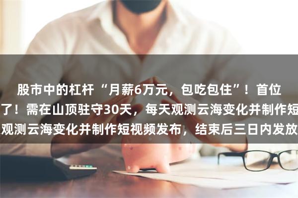 股市中的杠杆 “月薪6万元，包吃包住”！首位老君山云海观察员，定了！需在山顶驻守30天，每天观测云海变化并制作短视频发布，结束后三日内发放报酬