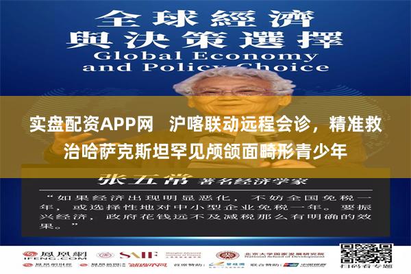 实盘配资APP网   沪喀联动远程会诊，精准救治哈萨克斯坦罕见颅颌面畸形青少年