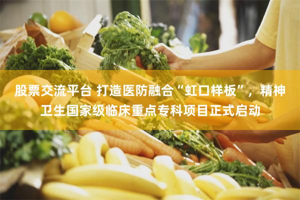 股票交流平台 打造医防融合“虹口样板”，精神卫生国家级临床重点专科项目正式启动