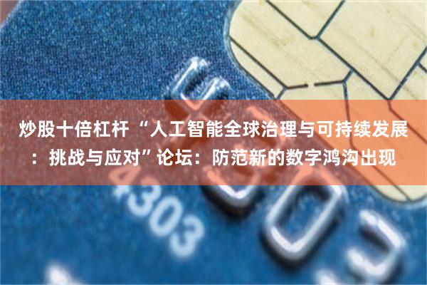 炒股十倍杠杆 “人工智能全球治理与可持续发展：挑战与应对”论坛：防范新的数字鸿沟出现