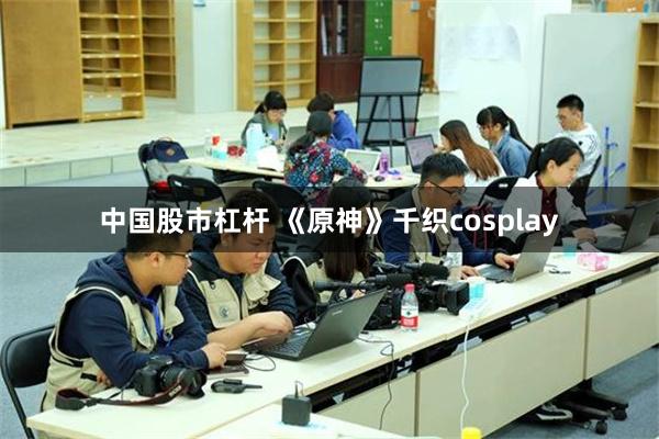 中国股市杠杆 《原神》千织cosplay