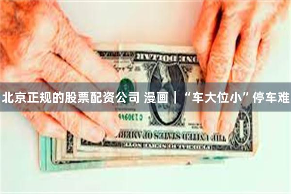北京正规的股票配资公司 漫画｜“车大位小”停车难