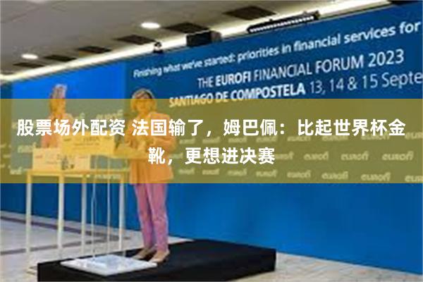 股票场外配资 法国输了，姆巴佩：比起世界杯金靴，更想进决赛
