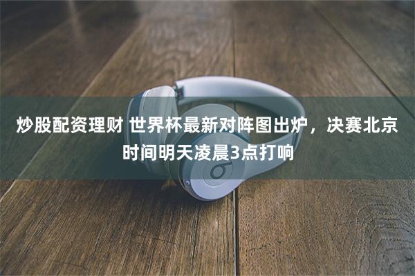 炒股配资理财 世界杯最新对阵图出炉，决赛北京时间明天凌晨3点打响
