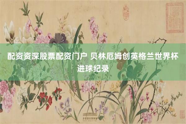 配资资深股票配资门户 贝林厄姆创英格兰世界杯进球纪录