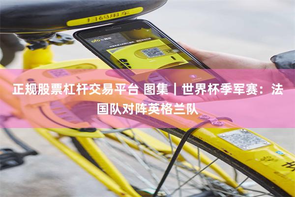 正规股票杠杆交易平台 图集｜世界杯季军赛：法国队对阵英格兰队