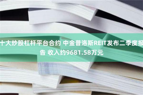 十大炒股杠杆平台合约 中金普洛斯REIT发布二季度报告 收入约9681.58万元