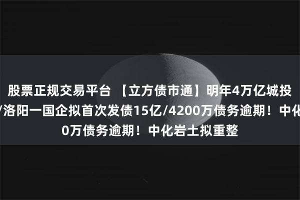 股票正规交易平台 【立方债市通】明年4万亿城投类债券到期/洛阳一国企拟首次发债15亿/4200万债务逾期！中化岩土拟重整