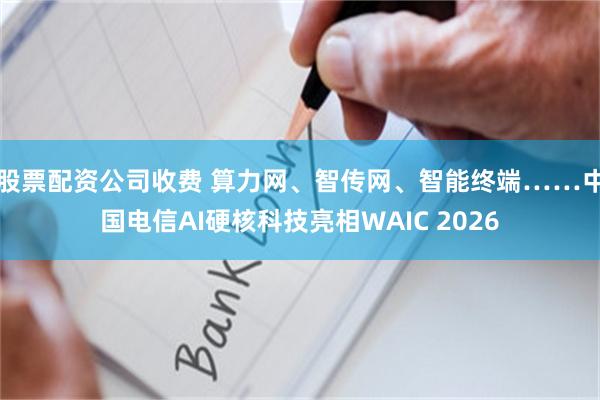 股票配资公司收费 算力网、智传网、智能终端……中国电信AI硬核科技亮相WAIC 2026