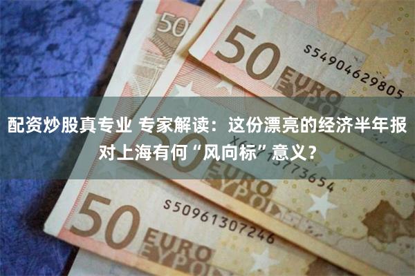 配资炒股真专业 专家解读：这份漂亮的经济半年报对上海有何“风向标”意义？