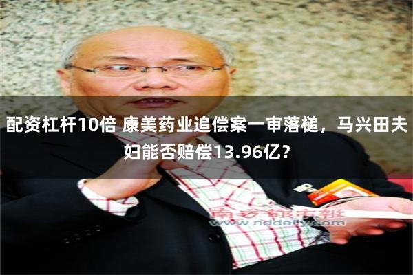 配资杠杆10倍 康美药业追偿案一审落槌，马兴田夫妇能否赔偿13.96亿？
