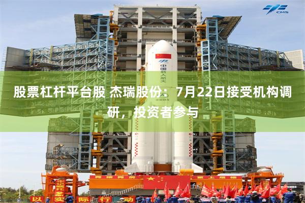 股票杠杆平台股 杰瑞股份:7月22日接受机构调研,投资者参与