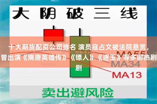 十大期货配资公司排名 演员寇占文被法院悬赏，曾出演《隋唐英雄传》《镖人》《逐玉》等多部热剧