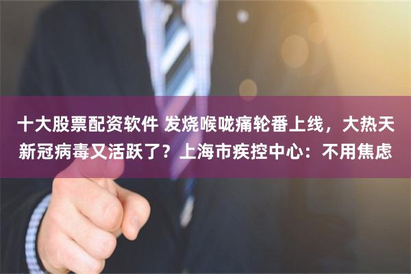 十大股票配资软件 发烧喉咙痛轮番上线,大热天新冠病毒又活跃了?上海市疾控中心:不用焦虑