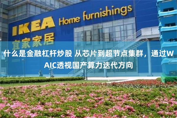 什么是金融杠杆炒股 从芯片到超节点集群，通过WAIC透视国产算力迭代方向