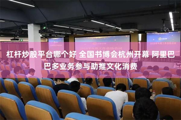 杠杆炒股平台哪个好 全国书博会杭州开幕 阿里巴巴多业务参与助推文化消费