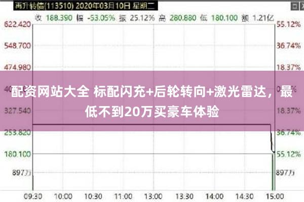 配资网站大全 标配闪充+后轮转向+激光雷达，最低不到20万买豪车体验