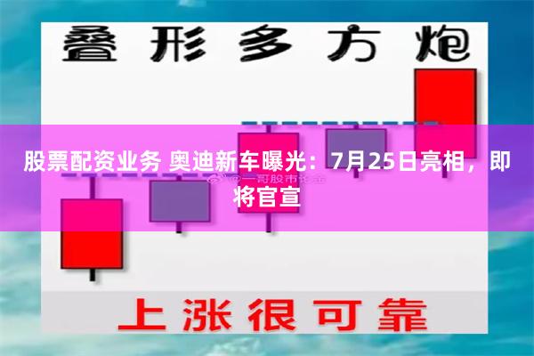 股票配资业务 奥迪新车曝光：7月25日亮相，即将官宣