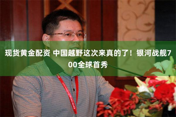 现货黄金配资 中国越野这次来真的了!银河战舰700全球首秀
