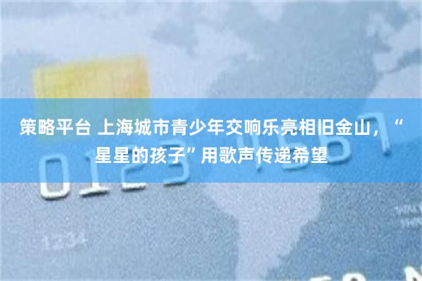 策略平台 上海城市青少年交响乐亮相旧金山，“星星的孩子”用歌声传递希望