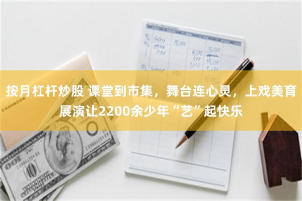 按月杠杆炒股 课堂到市集，舞台连心灵，上戏美育展演让2200余少年“艺”起快乐