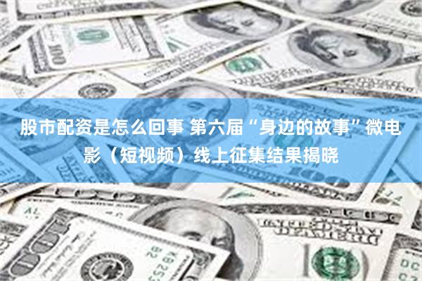 股市配资是怎么回事 第六届“身边的故事”微电影(短视频)线上征集结果揭晓