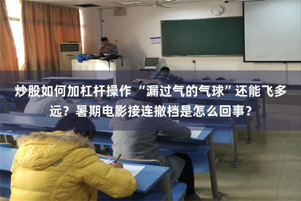 炒股如何加杠杆操作 “漏过气的气球”还能飞多远？暑期电影接连撤档是怎么回事？