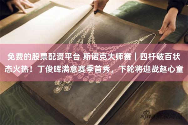 免费的股票配资平台 斯诺克大师赛｜四杆破百状态火热！丁俊晖满意赛季首秀，下轮将迎战赵心童