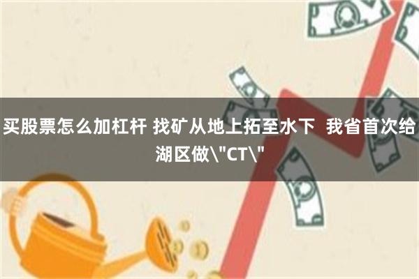 买股票怎么加杠杆 找矿从地上拓至水下  我省首次给湖区做