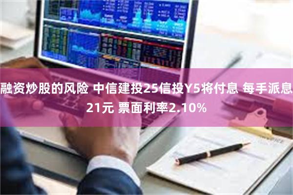 融资炒股的风险 中信建投25信投Y5将付息 每手派息21元 票面利率2.10%