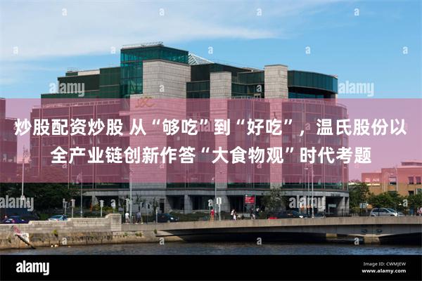 炒股配资炒股 从“够吃”到“好吃”，温氏股份以全产业链创新作答“大食物观”时代考题