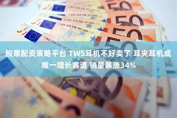 股票配资策略平台 TWS耳机不好卖了 耳夹耳机成唯一增长赛道 销量暴涨34%