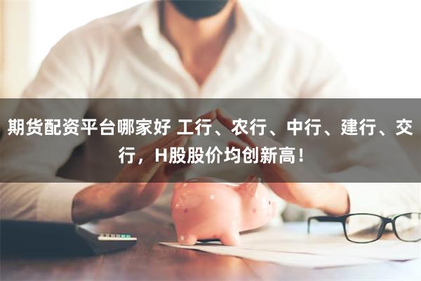 期货配资平台哪家好 工行、农行、中行、建行、交行，H股股价均创新高！