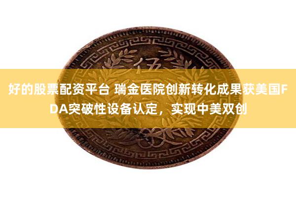 好的股票配资平台 瑞金医院创新转化成果获美国FDA突破性设备认定，实现中美双创