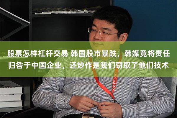 股票怎样杠杆交易 韩国股市暴跌，韩媒竟将责任归咎于中国企业，还炒作是我们窃取了他们技术