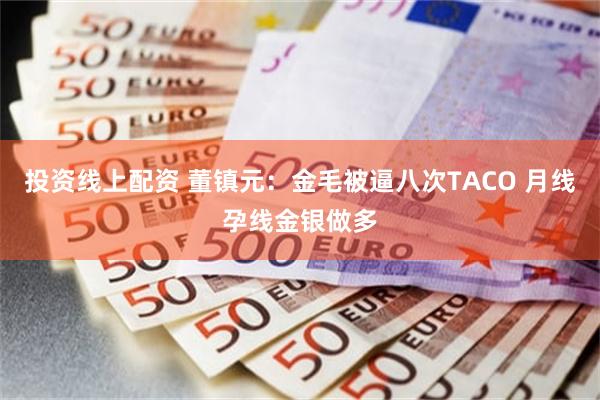 投资线上配资 董镇元：金毛被逼八次TACO 月线孕线金银做多