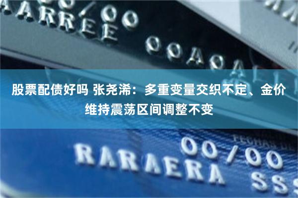 股票配债好吗 张尧浠：多重变量交织不定、金价维持震荡区间调整不变