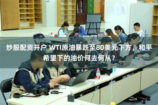炒股配资开户 WTI原油暴跌至80美元下方，和平希望下的油价何去何从？