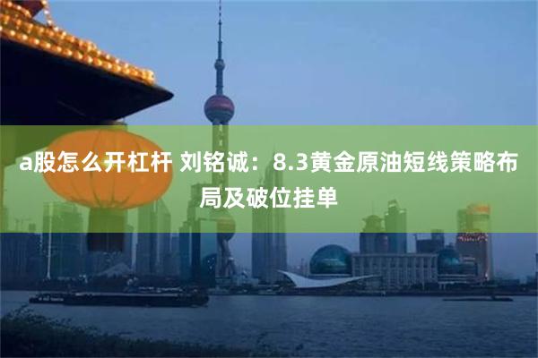 a股怎么开杠杆 刘铭诚：8.3黄金原油短线策略布局及破位挂单