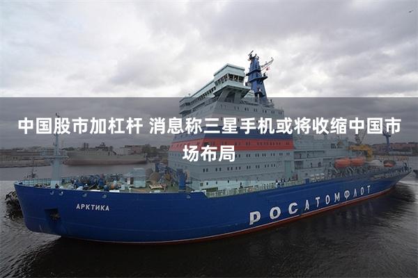 中国股市加杠杆 消息称三星手机或将收缩中国市场布局